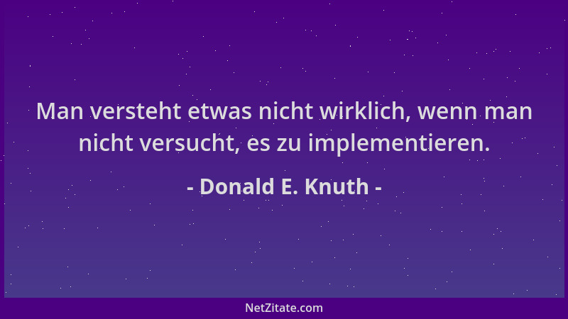 Donald E. Knuth - Man versteht etwas nicht wirklich, wenn man nicht versucht, es zu implementieren....