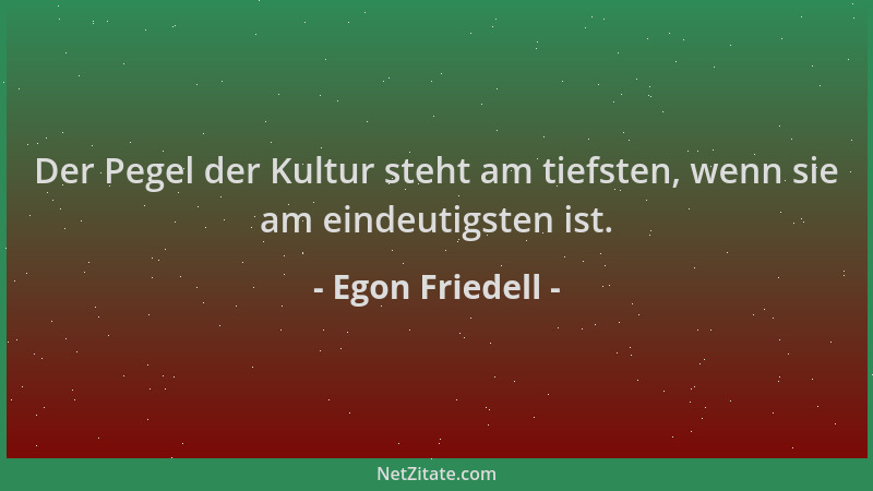 Egon Friedell - Der Pegel der Kultur steht am tiefsten, wenn sie am eindeutigsten ist....