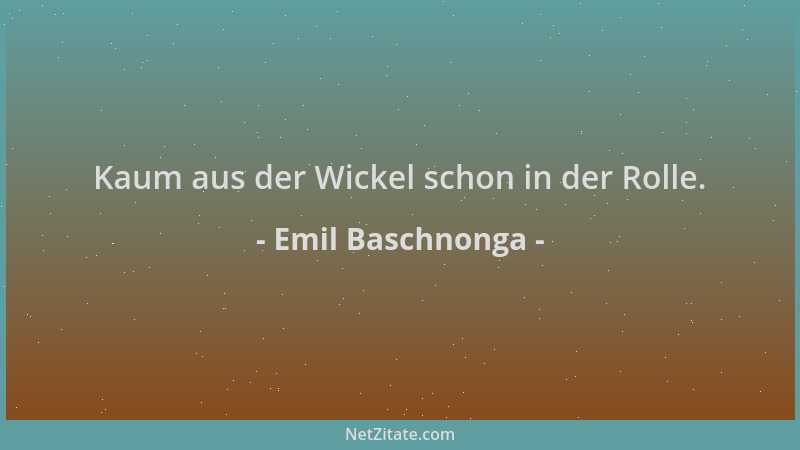 Emil Baschnonga - Kaum aus der Wickel schon in der Rolle....