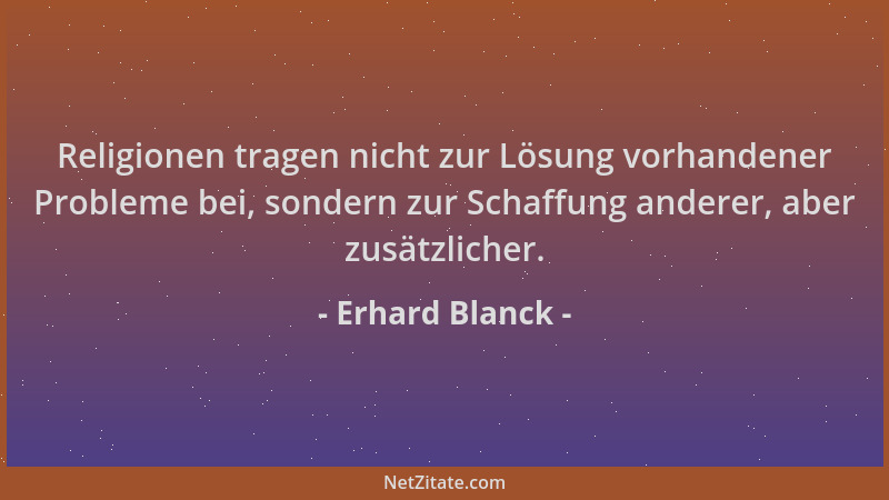 Erhard Blanck - Religionen tragen nicht zur Lösung vorhandener Probleme bei, sondern zur Schaffung anderer, aber zusätzlich...