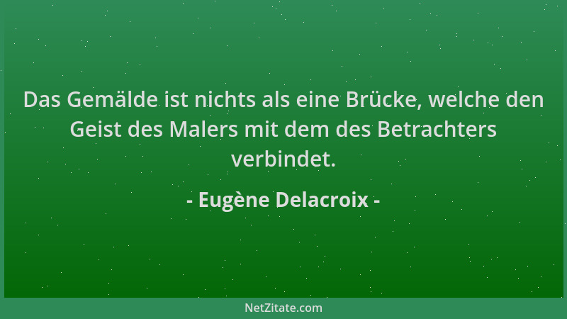 Eugène Delacroix - Das Gemälde ist nichts als eine Brücke, welche den Geist des Malers mit dem des Betrachters verbindet....