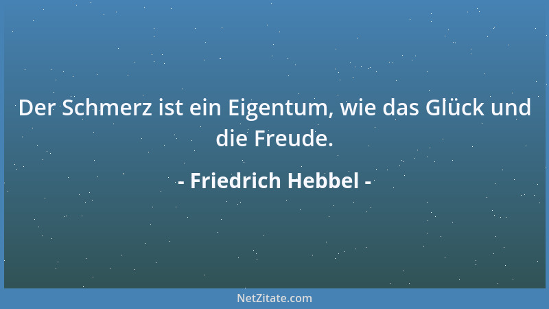 Friedrich Hebbel - Der Schmerz ist ein Eigentum, wie das Glück und die Freude....