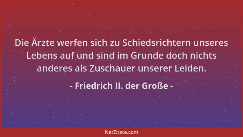 Friedrich II. der Große - Die Ärzte werfen sich zu Schiedsrichtern unseres Lebens auf und sind im Grunde doch nichts andere...