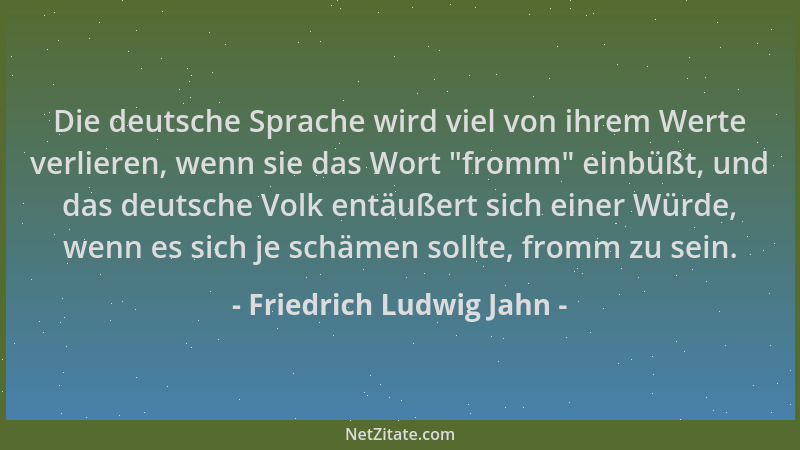 Friedrich Ludwig Jahn - Die deutsche Sprache wird viel von ihrem Werte verlieren, wenn sie das Wort  "fromm " einbüßt, und da...