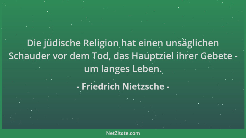 Friedrich Nietzsche - Die jüdische Religion hat einen unsäglichen Schauder vor dem Tod, das Hauptziel ihrer Gebete - um lan...
