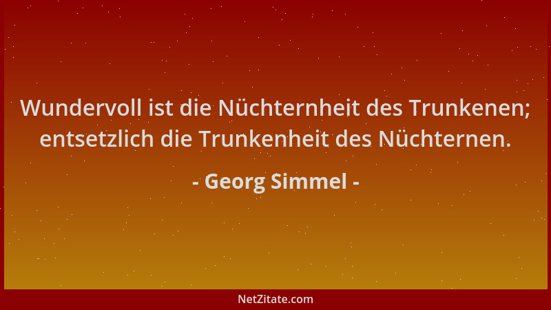 Georg Simmel - Wundervoll ist die Nüchternheit des Trunkenen; entsetzlich die Trunkenheit des Nüchternen....