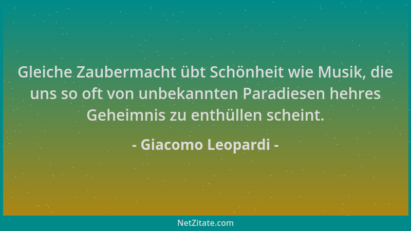 Giacomo Leopardi - Gleiche Zaubermacht übt Schönheit wie Musik, die uns so oft von unbekannten Paradiesen hehres Geheimnis...