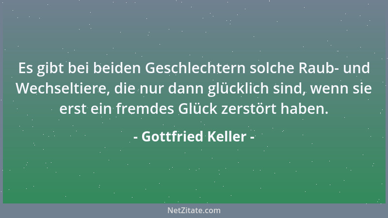 Gottfried Keller - Es gibt bei beiden Geschlechtern solche Raub- und Wechseltiere, die nur dann glücklich sind, wenn sie er...