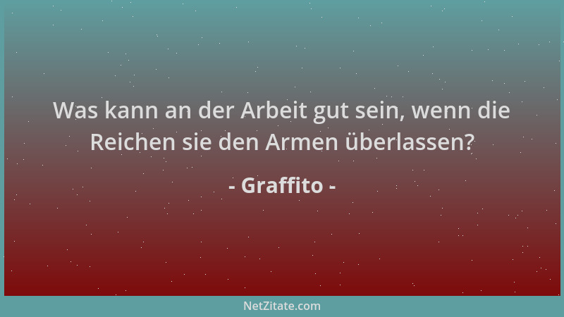 Graffito - Was kann an der Arbeit gut sein, wenn die Reichen sie den Armen überlassen?...