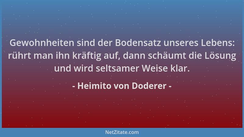 Heimito von Doderer - Gewohnheiten sind der Bodensatz unseres Lebens: rührt man ihn kräftig auf, dann schäumt die Lösung un...