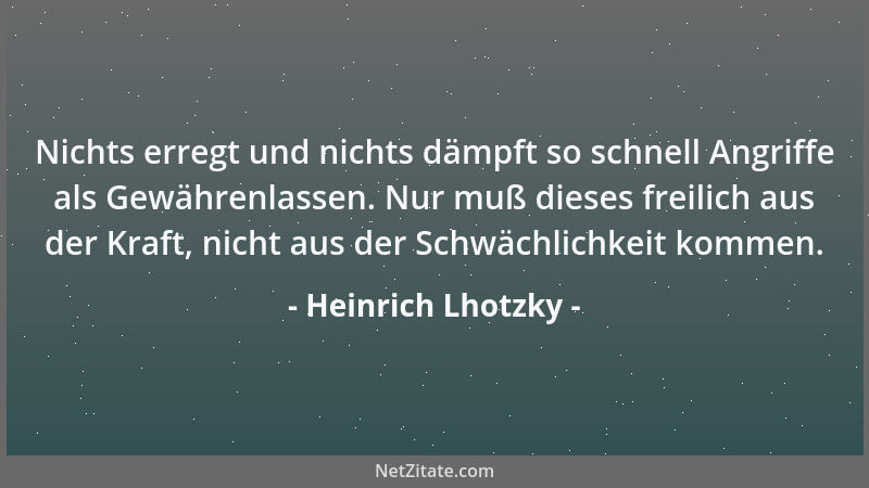Heinrich Lhotzky - Nichts erregt und nichts dämpft so schnell Angriffe als Gewährenlassen. Nur muß dieses freilich aus der...