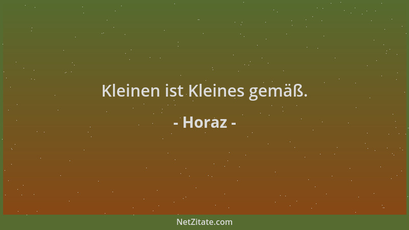 Horaz - Kleinen ist Kleines gemäß....