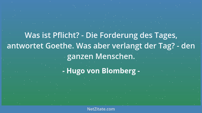 Hugo von Blomberg - Was ist Pflicht? - Die Forderung des Tages, antwortet Goethe. Was aber verlangt der Tag? - den ganzen M...