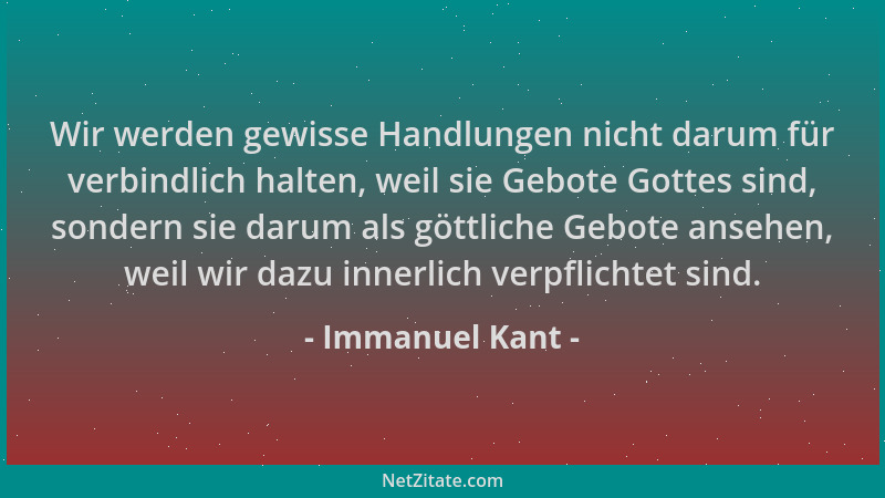 Immanuel Kant - Wir werden gewisse Handlungen nicht darum für verbindlich halten, weil sie Gebote Gottes sind, sondern sie...