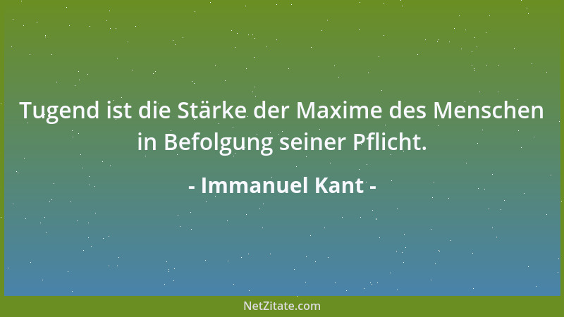 Immanuel Kant - Tugend ist die Stärke der Maxime des Menschen in Befolgung seiner Pflicht....