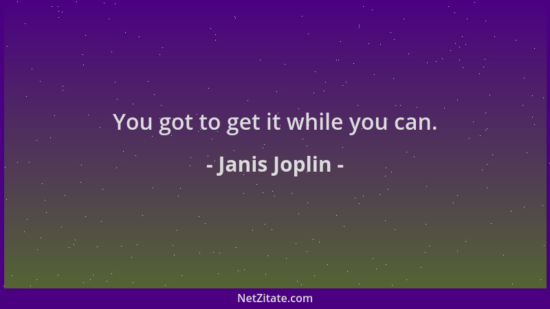 Janis Joplin - You got to get it while you can....