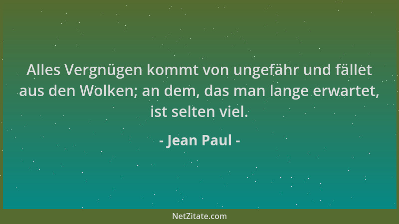 Jean Paul - Alles Vergnügen kommt von ungefähr und fället aus den Wolken; an dem, das man lange erwartet, ist selten viel....