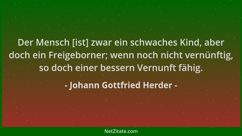 Johann Gottfried Herder - Der Mensch [ist] zwar ein schwaches Kind, aber doch ein Freigeborner; wenn noch nicht vernünftig,...