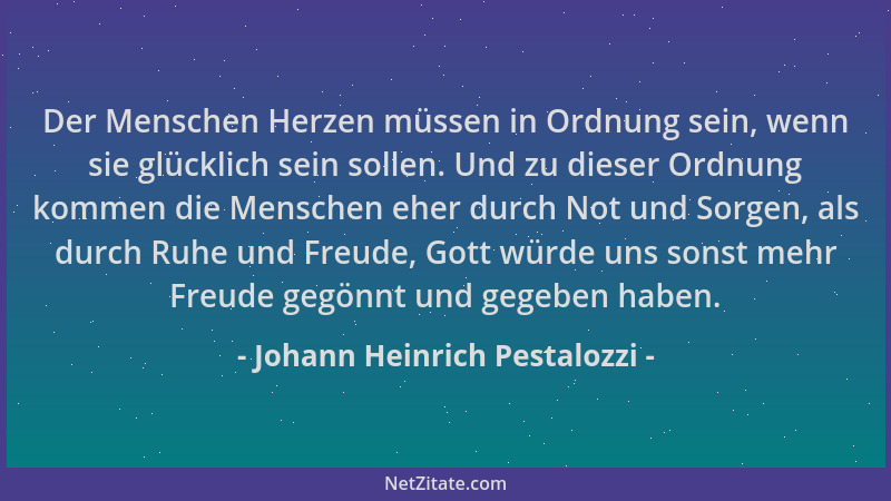 Johann Heinrich Pestalozzi - Der Menschen Herzen müssen in Ordnung sein, wenn sie glücklich sein sollen. Und zu dieser Ordn...