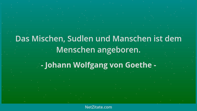 Johann Wolfgang von Goethe - Das Mischen, Sudlen und Manschen ist dem Menschen angeboren....