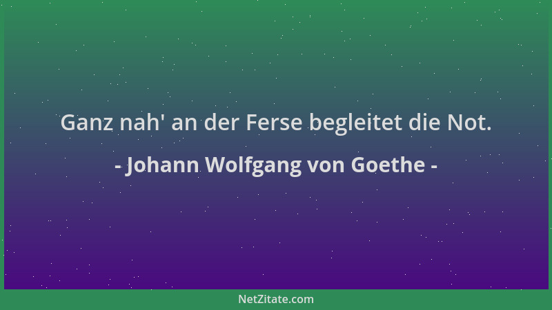 Johann Wolfgang von Goethe - Ganz nah ' an der Ferse begleitet die Not....