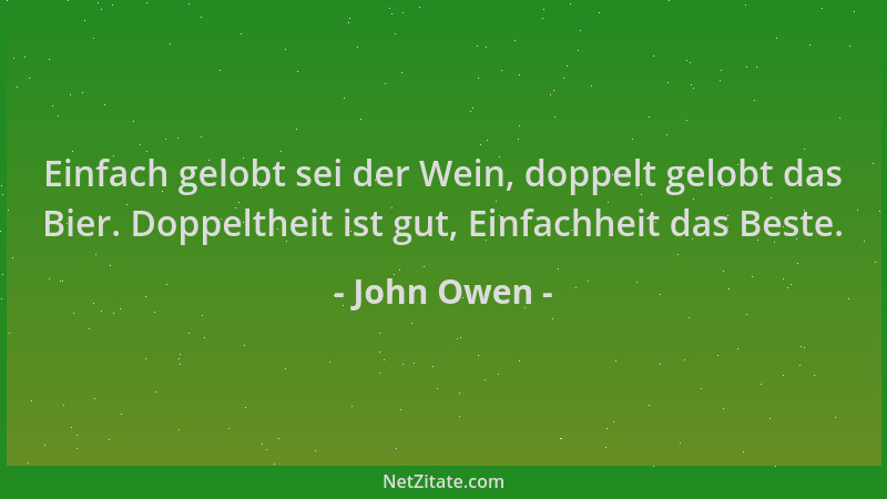 John Owen - Einfach gelobt sei der Wein, doppelt gelobt das Bier. Doppeltheit ist gut, Einfachheit das Beste....