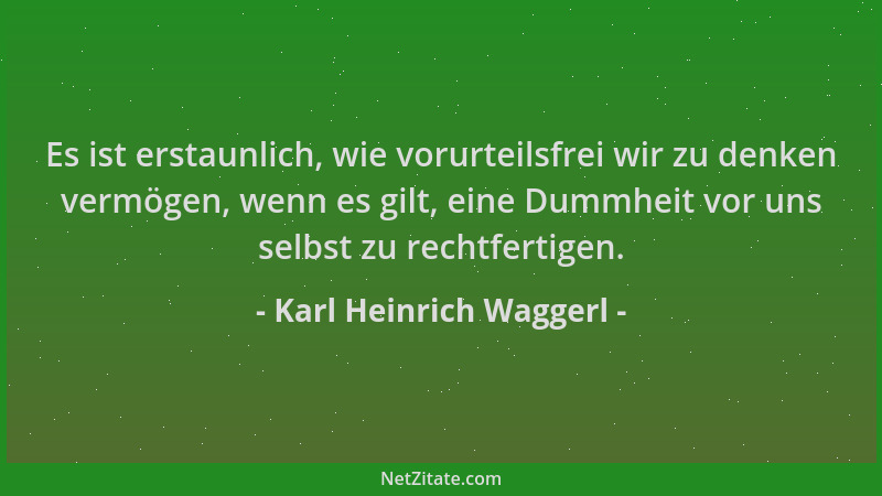 Karl Heinrich Waggerl - Es ist erstaunlich, wie vorurteilsfrei wir zu denken vermögen, wenn es gilt, eine Dummheit vor uns...