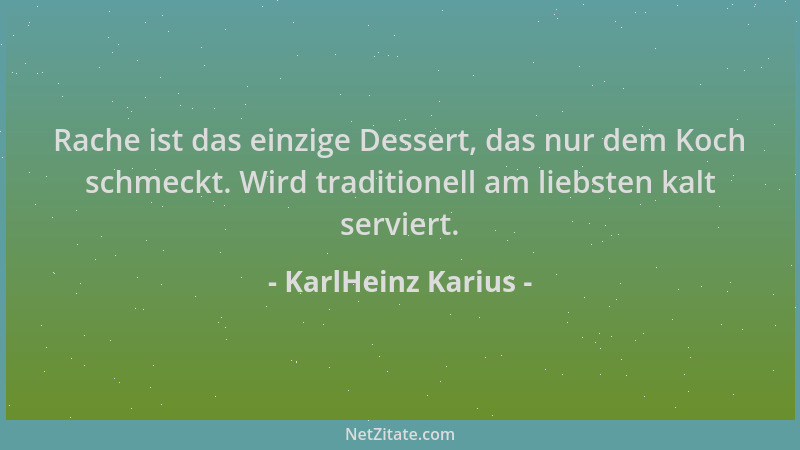 KarlHeinz Karius - Rache ist das einzige Dessert, das nur dem Koch schmeckt. Wird traditionell am liebsten kalt serviert....