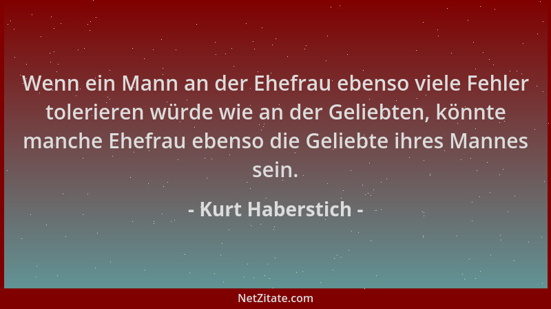 Kurt Haberstich - Wenn ein Mann an der Ehefrau ebenso viele Fehler tolerieren würde wie an der Geliebten, könnte manche Ehe...