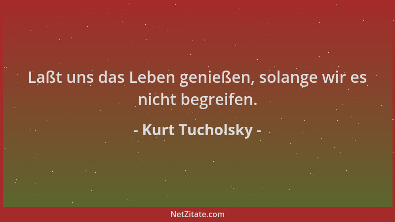 Kurt Tucholsky - Laßt uns das Leben genießen, solange wir es nicht begreifen....