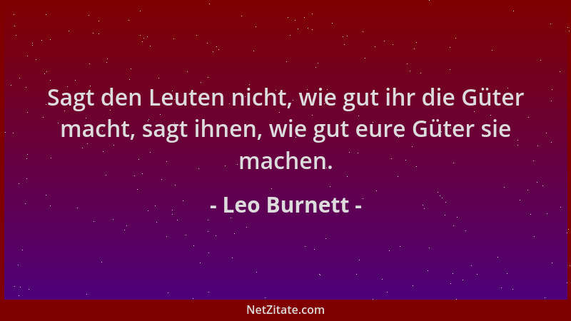 Leo Burnett - Sagt den Leuten nicht, wie gut ihr die Güter macht, sagt ihnen, wie gut eure Güter sie machen....