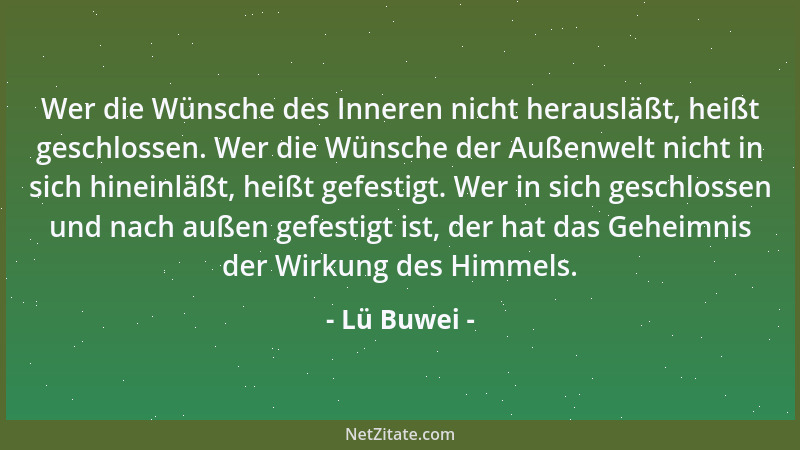 Lü Buwei - Wer die Wünsche des Inneren nicht herausläßt, heißt geschlossen. Wer die Wünsche der Außenwelt nicht in sich hin...