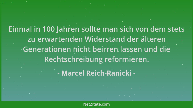 Marcel Reich-Ranicki - Einmal in 100 Jahren sollte man sich von dem stets zu erwartenden Widerstand der älteren Generatione...