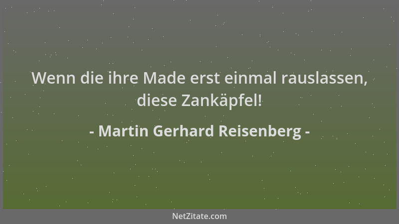 Martin Gerhard Reisenberg - Wenn die ihre Made erst einmal rauslassen, diese Zankäpfel!...