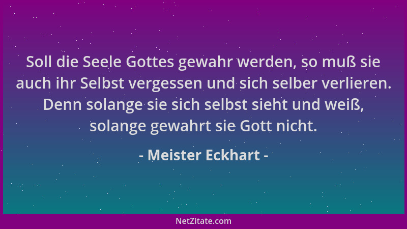 Meister Eckhart - Soll die Seele Gottes gewahr werden, so muß sie auch ihr Selbst vergessen und sich selber verlieren. Denn...