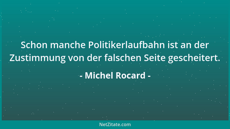 Michel Rocard - Schon manche Politikerlaufbahn ist an der Zustimmung von der falschen Seite gescheitert....