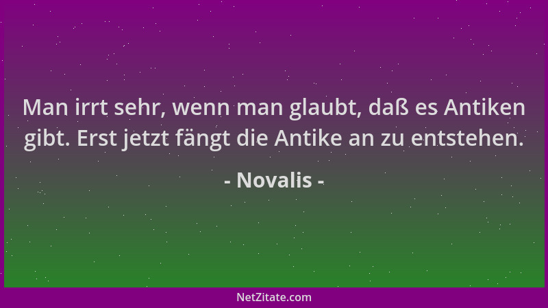 Novalis - Man irrt sehr, wenn man glaubt, daß es Antiken gibt. Erst jetzt fängt die Antike an zu entstehen....