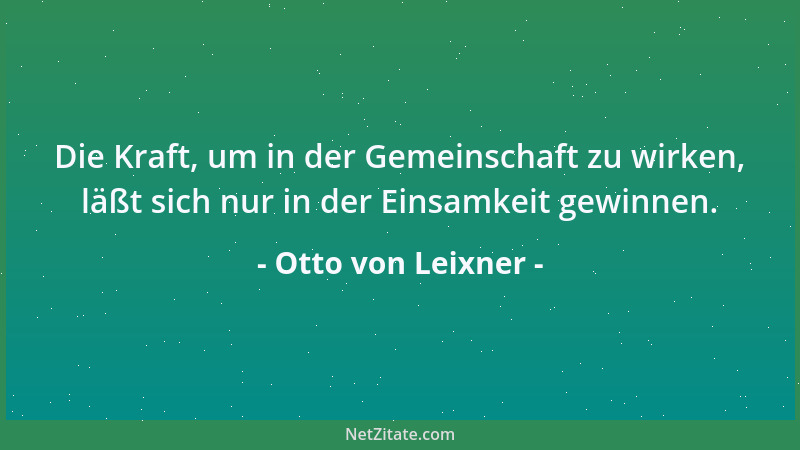 Otto von Leixner - Die Kraft, um in der Gemeinschaft zu wirken, läßt sich nur in der Einsamkeit gewinnen....