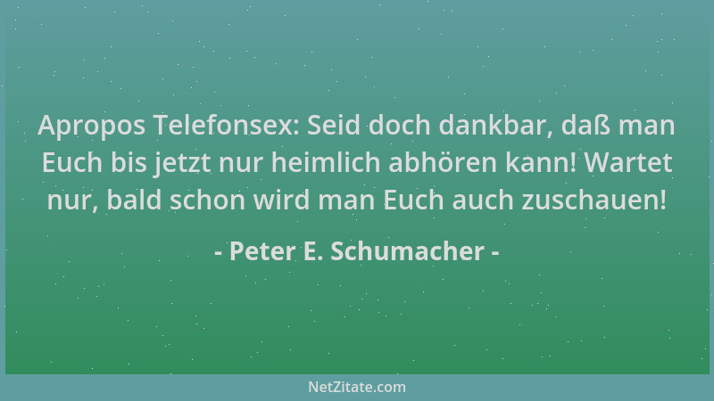 Peter E. Schumacher - Apropos Telefonsex: Seid doch dankbar, daß man Euch bis jetzt nur heimlich abhören kann! Wartet nur,...