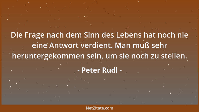 Peter Rudl - Die Frage nach dem Sinn des Lebens hat noch nie eine Antwort verdient. Man muß sehr heruntergekommen sein, um...