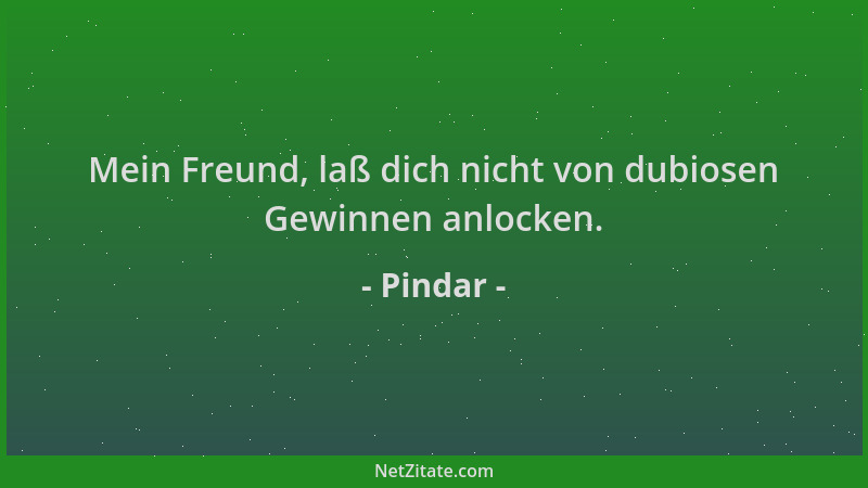 Pindar - Mein Freund, laß dich nicht von dubiosen Gewinnen anlocken....