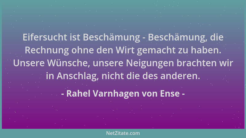 Rahel Varnhagen von Ense - Eifersucht ist Beschämung - Beschämung, die Rechnung ohne den Wirt gemacht zu haben. Unsere Wüns...