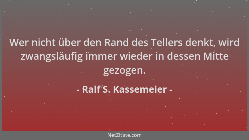 Ralf S. Kassemeier - Wer nicht über den Rand des Tellers denkt, wird zwangsläufig immer wieder in dessen Mitte gezogen....