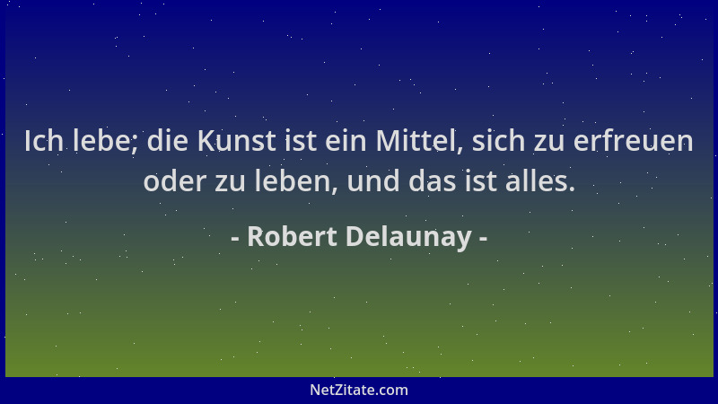 Robert Delaunay - Ich lebe; die Kunst ist ein Mittel, sich zu erfreuen oder zu leben, und das ist alles....
