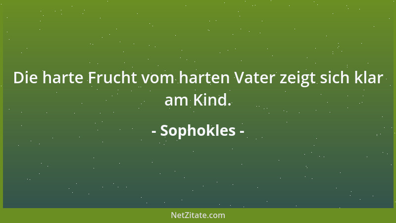 Sophokles - Die harte Frucht vom harten Vater zeigt sich klar am Kind....