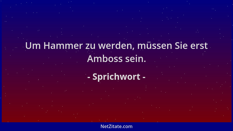 Sprichwort - Um Hammer zu werden, müssen Sie erst Amboss sein....