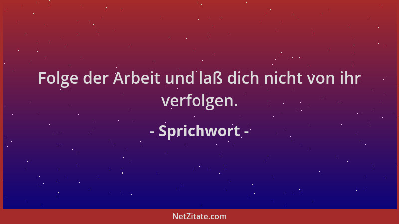 Sprichwort - Folge der Arbeit und laß dich nicht von ihr verfolgen....