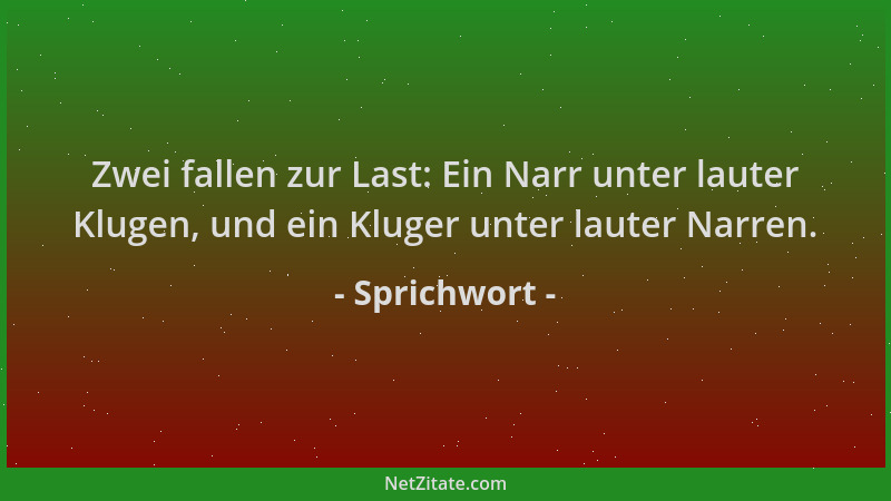 Sprichwort - Zwei fallen zur Last: Ein Narr unter lauter Klugen, und ein Kluger unter lauter Narren....
