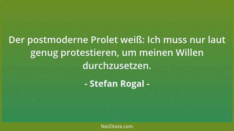 Stefan Rogal - Der postmoderne Prolet weiß: Ich muss nur laut genug protestieren, um meinen Willen durchzusetzen....