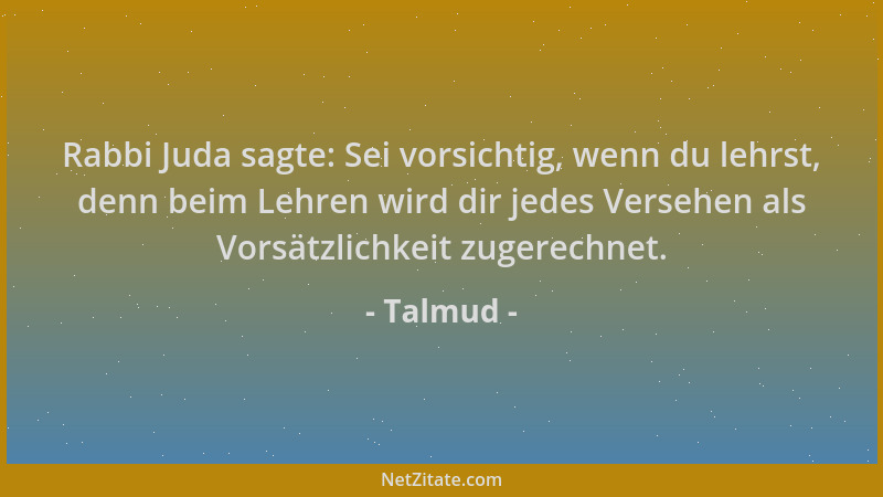 Talmud - Rabbi Juda sagte: Sei vorsichtig, wenn du lehrst, denn beim Lehren wird dir jedes Versehen als Vorsätzlichkeit zug...